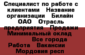 Специалист по работе с клиентами › Название организации ­ Билайн, ОАО › Отрасль предприятия ­ Продажи › Минимальный оклад ­ 35 000 - Все города Работа » Вакансии   . Мордовия респ.